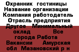 Охранник. гостиницы › Название организации ­ Компания-работодатель › Отрасль предприятия ­ Другое › Минимальный оклад ­ 8 500 - Все города Работа » Вакансии   . Амурская обл.,Мазановский р-н